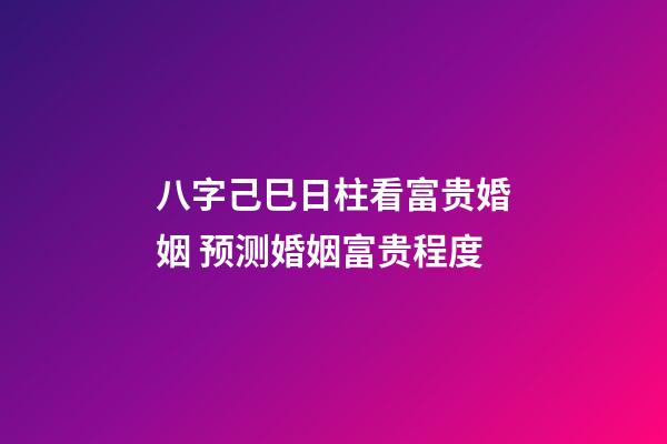八字己巳日柱看富贵婚姻 预测婚姻富贵程度